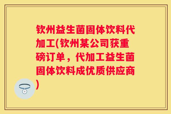钦州益生菌固体饮料代加工(钦州某公司获重磅订单，代加工益生菌固体饮料成优质供应商)