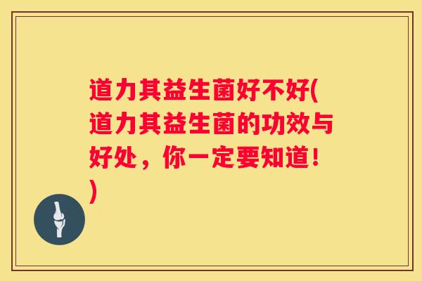 道力其益生菌好不好(道力其益生菌的功效与好处，你一定要知道！)