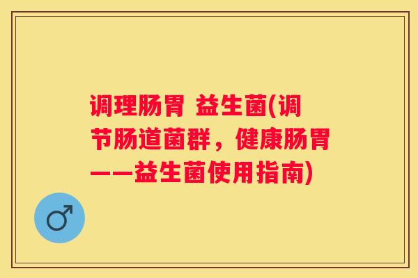 调理肠胃 益生菌(调节肠道菌群，健康肠胃——益生菌使用指南)