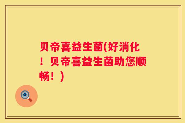 贝帝喜益生菌(好消化！贝帝喜益生菌助您顺畅！)
