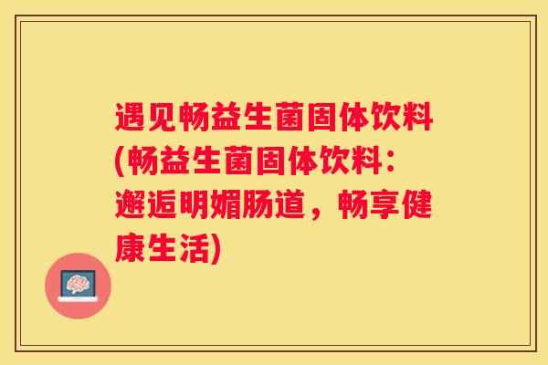 遇见畅益生菌固体饮料(畅益生菌固体饮料：邂逅明媚肠道，畅享健康生活)