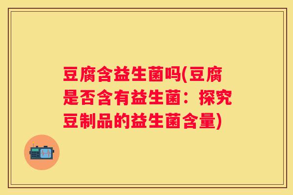 豆腐含益生菌吗(豆腐是否含有益生菌：探究豆制品的益生菌含量)
