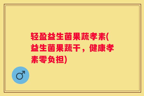 轻盈益生菌果蔬孝素(益生菌果蔬干，健康孝素零负担)