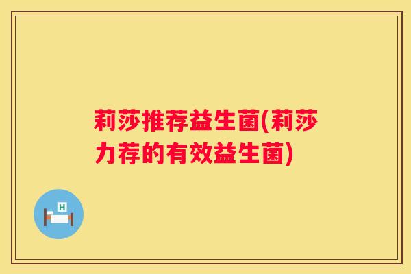 莉莎推荐益生菌(莉莎力荐的有效益生菌)