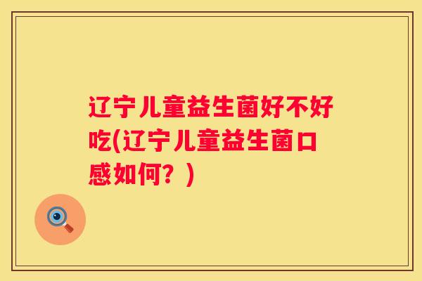 辽宁儿童益生菌好不好吃(辽宁儿童益生菌口感如何？)