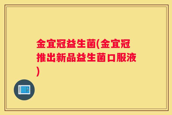 金宜冠益生菌(金宜冠推出新品益生菌口服液)