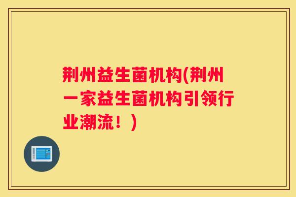 荆州益生菌机构(荆州一家益生菌机构引领行业潮流！)
