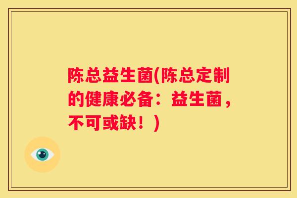 陈总益生菌(陈总定制的健康必备：益生菌，不可或缺！)