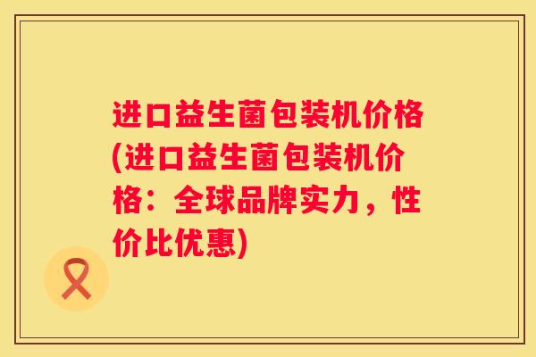 进口益生菌包装机价格(进口益生菌包装机价格：全球品牌实力，性价比优惠)