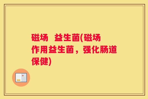 磁场  益生菌(磁场作用益生菌，强化肠道保健)