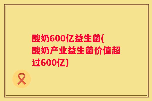 酸奶600亿益生菌(酸奶产业益生菌价值超过600亿)