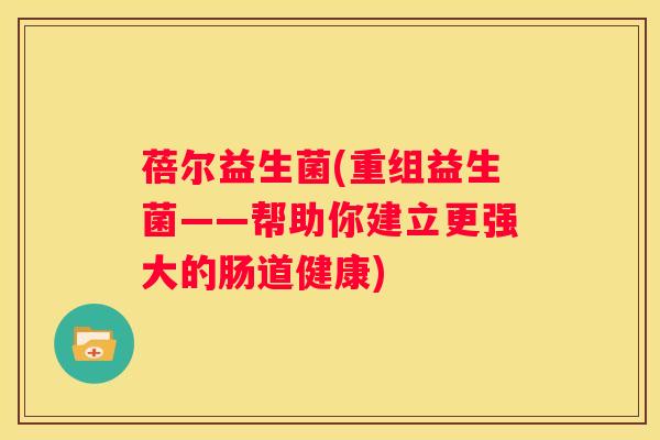 蓓尔益生菌(重组益生菌——帮助你建立更强大的肠道健康)