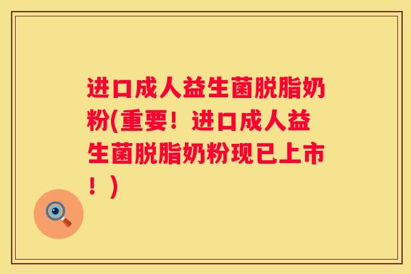 进口成人益生菌脱脂奶粉(重要！进口成人益生菌脱脂奶粉现已上市！)