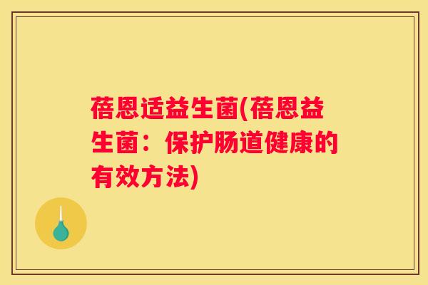 蓓恩适益生菌(蓓恩益生菌：保护肠道健康的有效方法)