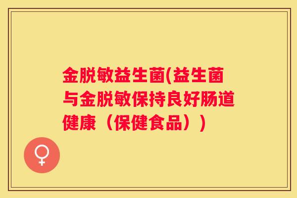 金脱敏益生菌(益生菌与金脱敏保持良好肠道健康（保健食品）)