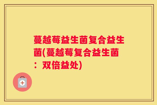 蔓越莓益生菌复合益生菌(蔓越莓复合益生菌：双倍益处)