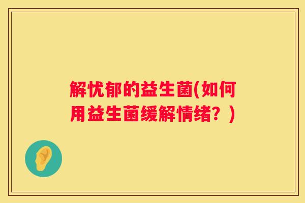 解忧郁的益生菌(如何用益生菌缓解情绪？)