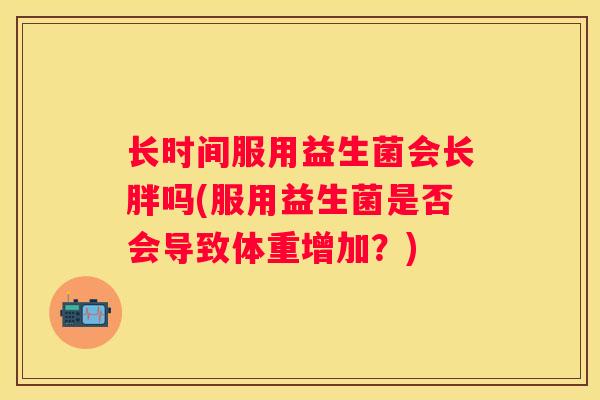 长时间服用益生菌会长胖吗(服用益生菌是否会导致体重增加？)
