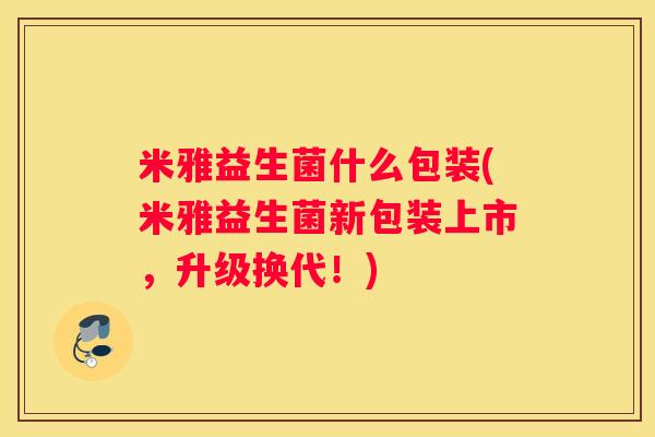 米雅益生菌什么包装(米雅益生菌新包装上市，升级换代！)