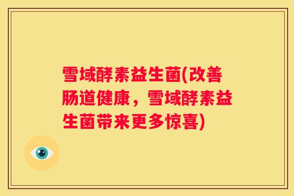 雪域酵素益生菌(改善肠道健康，雪域酵素益生菌带来更多惊喜)