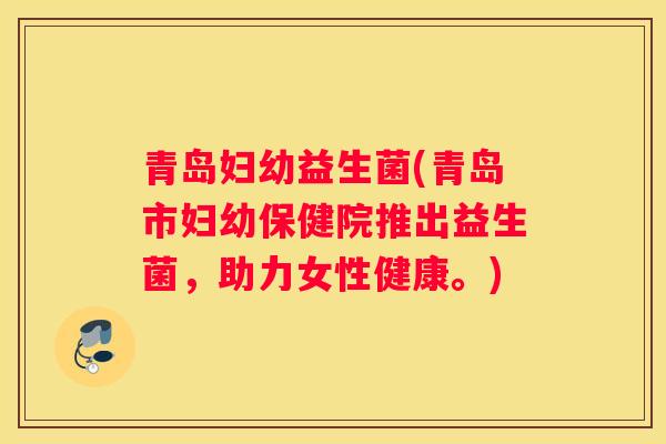 青岛妇幼益生菌(青岛市妇幼保健院推出益生菌，助力女性健康。)