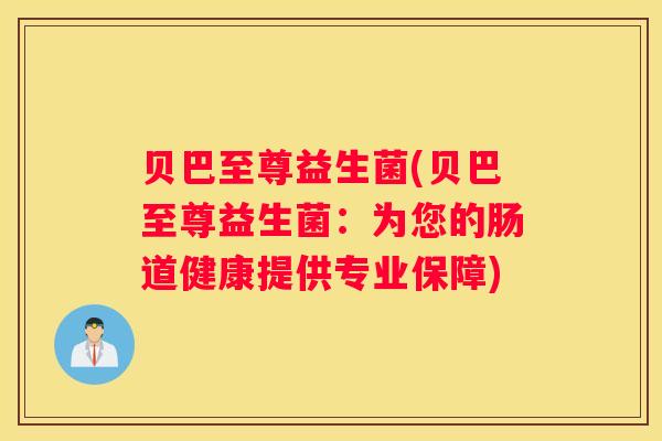 贝巴至尊益生菌(贝巴至尊益生菌：为您的肠道健康提供专业保障)