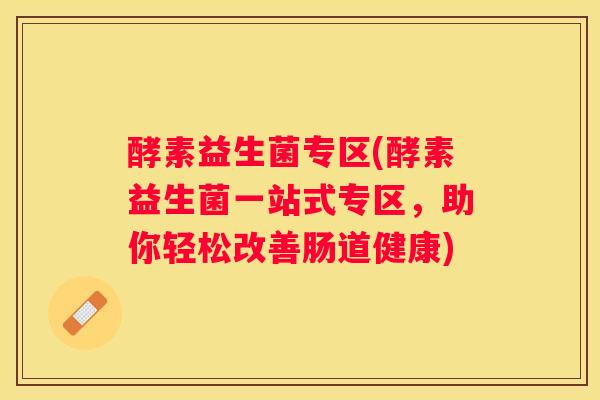 酵素益生菌专区(酵素益生菌一站式专区，助你轻松改善肠道健康)