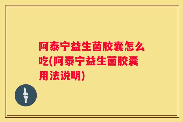 阿泰宁益生菌胶囊怎么吃(阿泰宁益生菌胶囊用法说明)