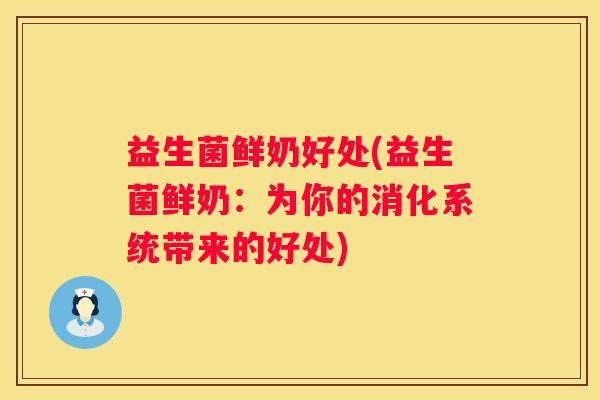 益生菌鲜奶好处(益生菌鲜奶：为你的消化系统带来的好处)