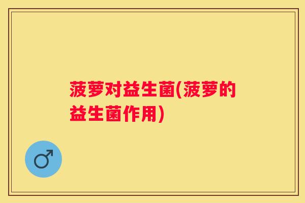 菠萝对益生菌(菠萝的益生菌作用)