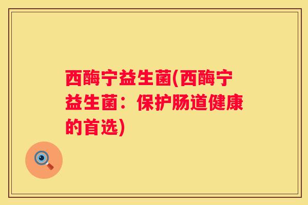 西酶宁益生菌(西酶宁益生菌：保护肠道健康的首选)