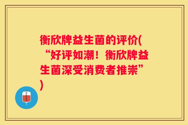 衡欣牌益生菌的评价(“好评如潮！衡欣牌益生菌深受消费者推崇”)