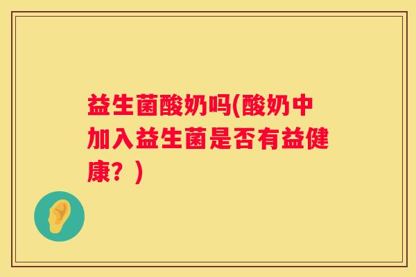 益生菌酸奶吗(酸奶中加入益生菌是否有益健康？)
