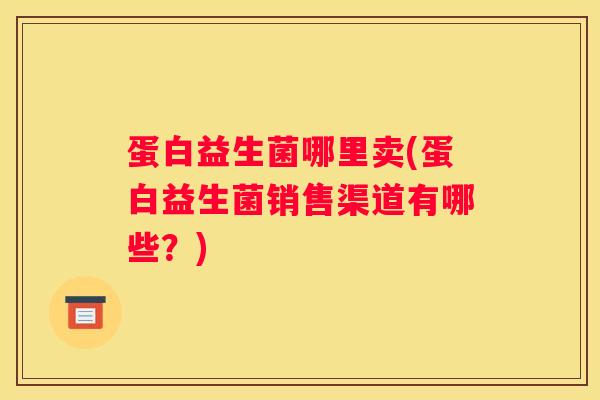 蛋白益生菌哪里卖(蛋白益生菌销售渠道有哪些？)