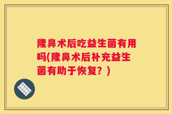 隆鼻术后吃益生菌有用吗(隆鼻术后补充益生菌有助于恢复？)
