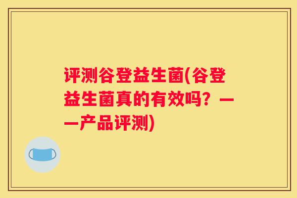 评测谷登益生菌(谷登益生菌真的有效吗？——产品评测)