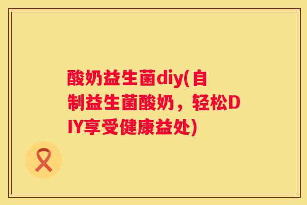 酸奶益生菌diy(自制益生菌酸奶，轻松DIY享受健康益处)