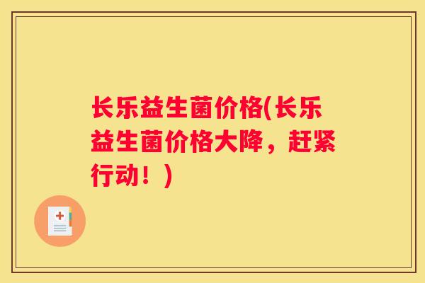 长乐益生菌价格(长乐益生菌价格大降，赶紧行动！)