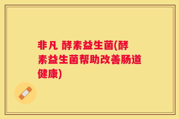 非凡 酵素益生菌(酵素益生菌帮助改善肠道健康)