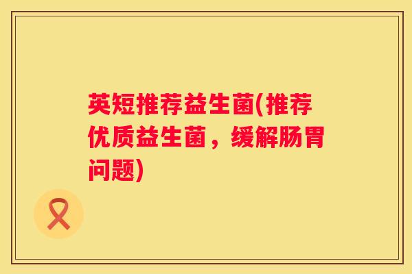 英短推荐益生菌(推荐优质益生菌，缓解肠胃问题)