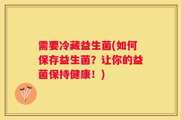 需要冷藏益生菌(如何保存益生菌？让你的益菌保持健康！)