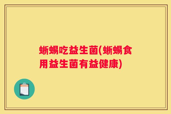 蜥蜴吃益生菌(蜥蜴食用益生菌有益健康)