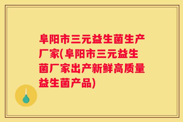 阜阳市三元益生菌生产厂家(阜阳市三元益生菌厂家出产新鲜高质量益生菌产品)