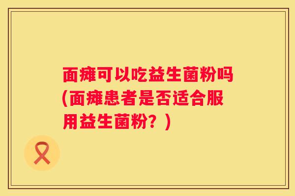 面瘫可以吃益生菌粉吗(面瘫患者是否适合服用益生菌粉？)