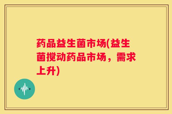 药品益生菌市场(益生菌搅动药品市场，需求上升)