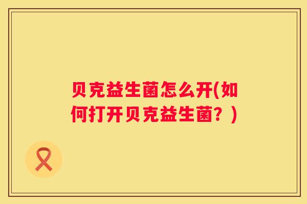 贝克益生菌怎么开(如何打开贝克益生菌？)