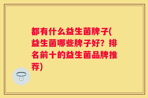都有什么益生菌牌子(益生菌哪些牌子好？排名前十的益生菌品牌推荐)