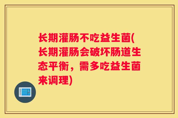 长期灌肠不吃益生菌(长期灌肠会破坏肠道生态平衡，需多吃益生菌来调理)