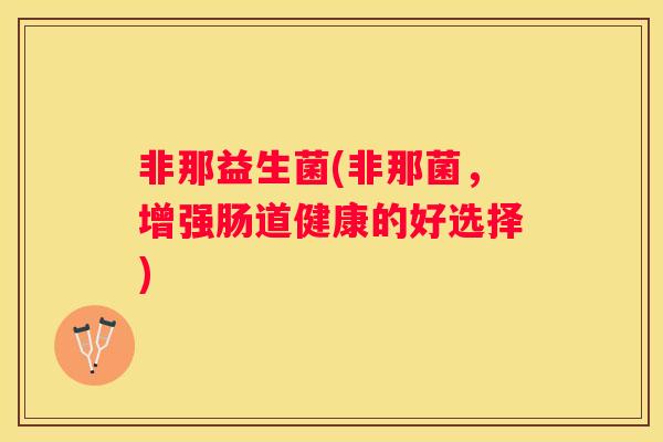 非那益生菌(非那菌，增强肠道健康的好选择)