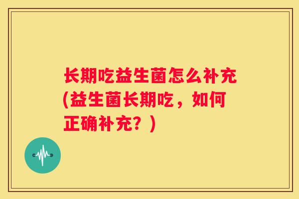 长期吃益生菌怎么补充(益生菌长期吃，如何正确补充？)